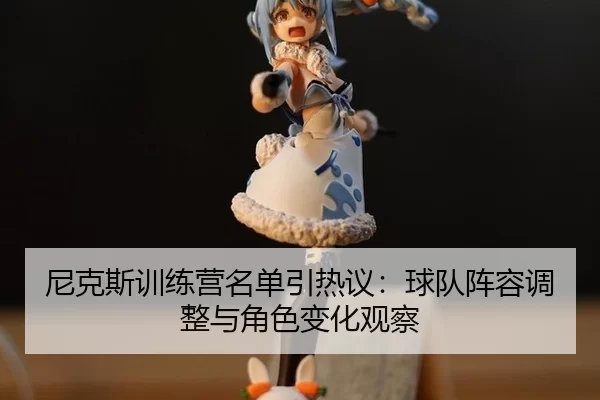 尼克斯训练营名单引热议：球队阵容调整与角色变化观察